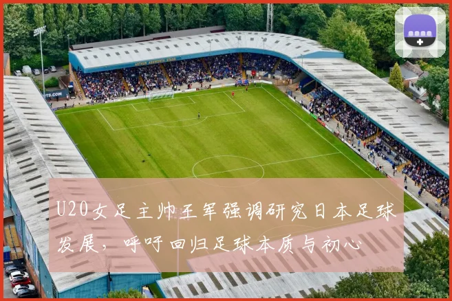 U20女足主帅王军强调研究日本足球发展，呼吁回归足球本质与初心